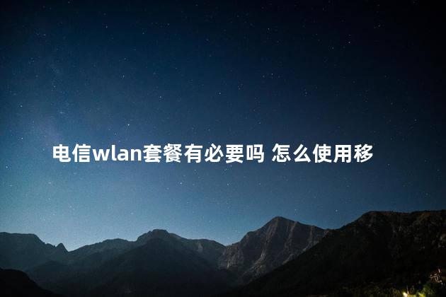 电信wlan套餐有必要吗 怎么使用移动wlan流量套餐